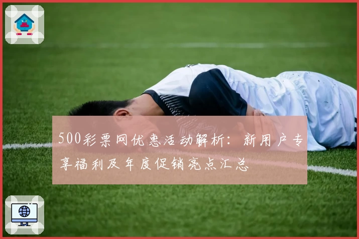 500彩票网优惠活动解析：新用户专享福利及年度促销亮点汇总