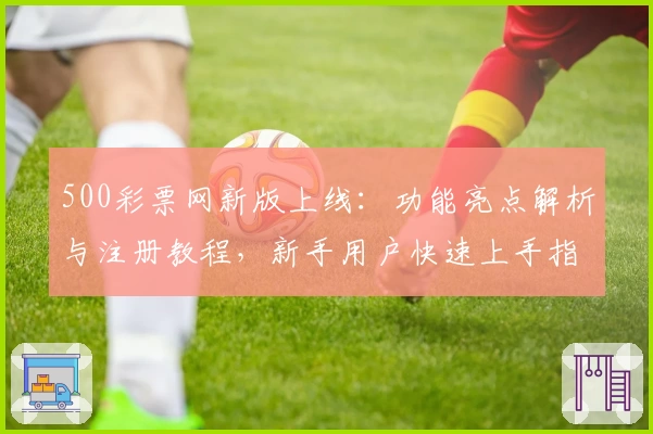 500彩票网新版上线：功能亮点解析与注册教程，新手用户快速上手指南