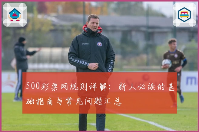 500彩票网规则详解：新人必读的基础指南与常见问题汇总