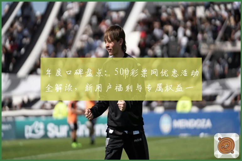 年度口碑盘点：500彩票网优惠活动全解读，新用户福利与专属权益一览