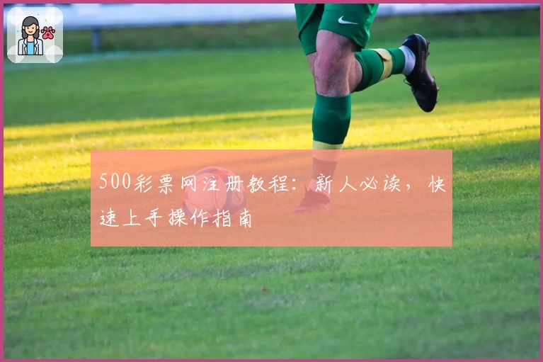 500彩票网注册教程：新人必读，快速上手操作指南