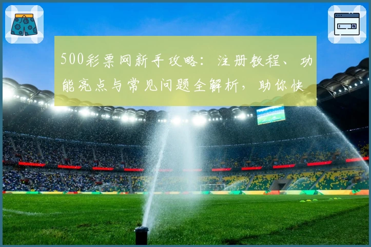 500彩票网新手攻略：注册教程、功能亮点与常见问题全解析，助你快速上手