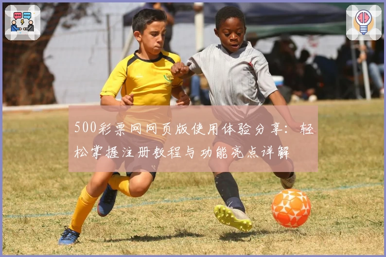 500彩票网网页版使用体验分享：轻松掌握注册教程与功能亮点详解