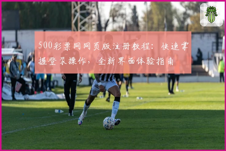 500彩票网网页版注册教程：快速掌握登录操作，全新界面体验指南