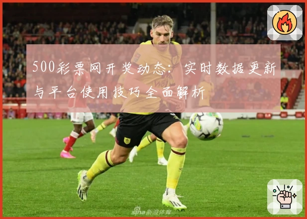 500彩票网开奖动态：实时数据更新与平台使用技巧全面解析