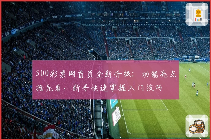 500彩票网首页全新升级：功能亮点抢先看，新手快速掌握入门技巧