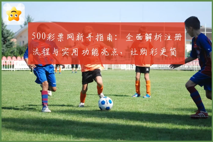 500彩票网新手指南：全面解析注册流程与实用功能亮点，让购彩更简单
