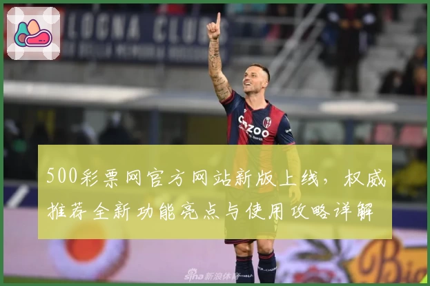 500彩票网官方网站新版上线，权威推荐全新功能亮点与使用攻略详解