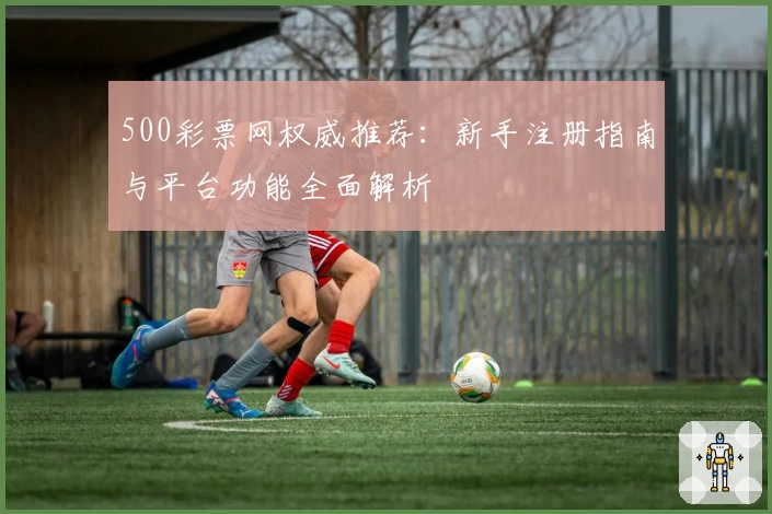 500彩票网权威推荐：新手注册指南与平台功能全面解析