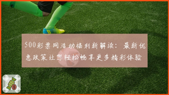 500彩票网活动福利新解读：最新优惠政策让您轻松畅享更多精彩体验