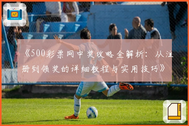 《500彩票网中奖攻略全解析：从注册到领奖的详细教程与实用技巧》