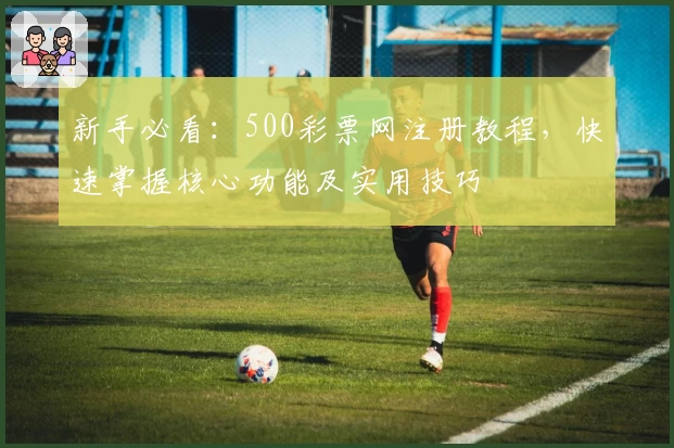 新手必看：500彩票网注册教程，快速掌握核心功能及实用技巧