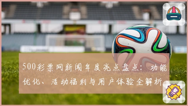 500彩票网新闻年度亮点盘点：功能优化、活动福利与用户体验全解析