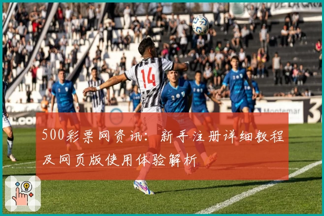 500彩票网资讯：新手注册详细教程及网页版使用体验解析