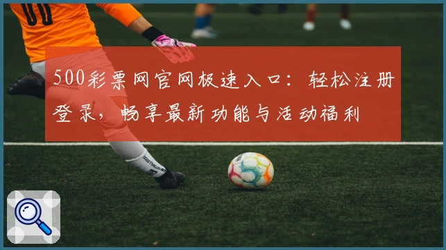 500彩票网官网极速入口：轻松注册登录，畅享最新功能与活动福利