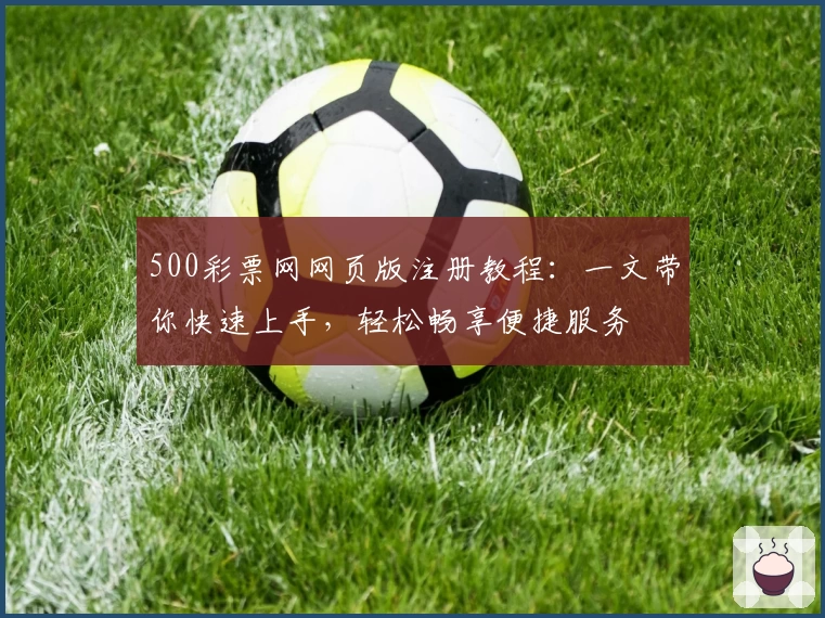 500彩票网网页版注册教程：一文带你快速上手，轻松畅享便捷服务