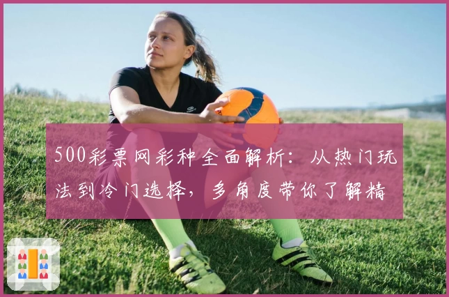 500彩票网彩种全面解析：从热门玩法到冷门选择，多角度带你了解精彩内容