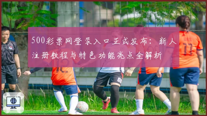 500彩票网登录入口正式发布：新人注册教程与特色功能亮点全解析