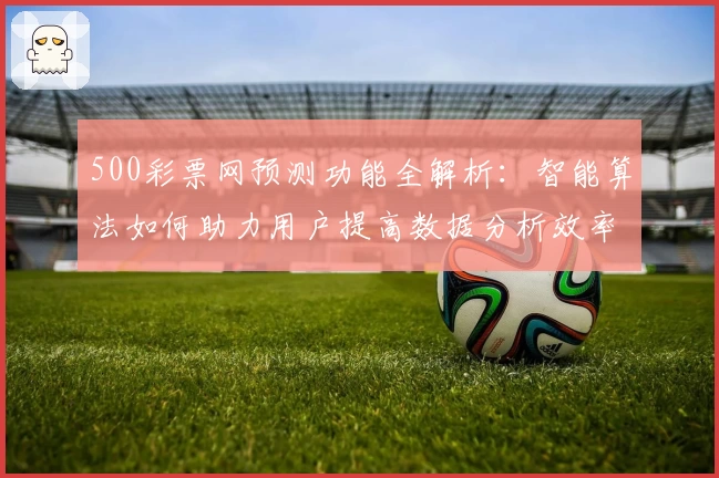 500彩票网预测功能全解析：智能算法如何助力用户提高数据分析效率