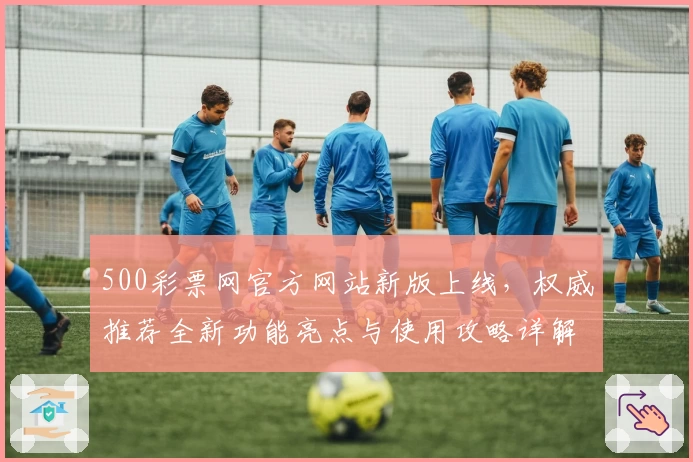 500彩票网官方网站新版上线，权威推荐全新功能亮点与使用攻略详解