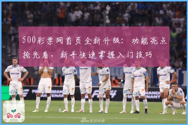 500彩票网首页全新升级：功能亮点抢先看，新手快速掌握入门技巧
