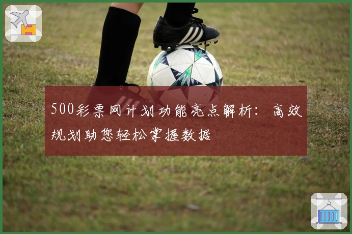 500彩票网计划功能亮点解析：高效规划助您轻松掌握数据