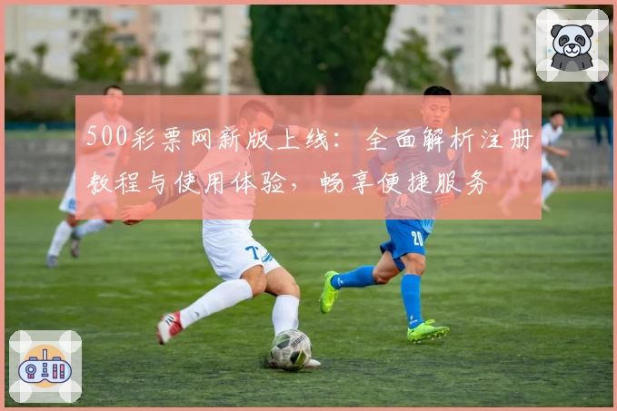 500彩票网新版上线：全面解析注册教程与使用体验，畅享便捷服务