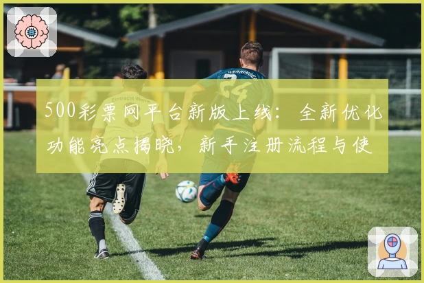 500彩票网平台新版上线：全新优化功能亮点揭晓，新手注册流程与使用教程详解