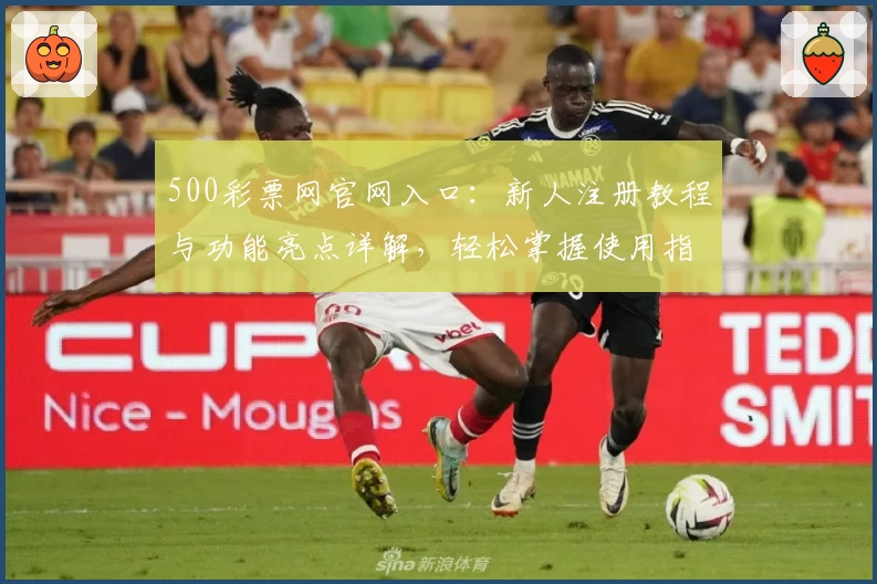 500彩票网官网入口：新人注册教程与功能亮点详解，轻松掌握使用指南