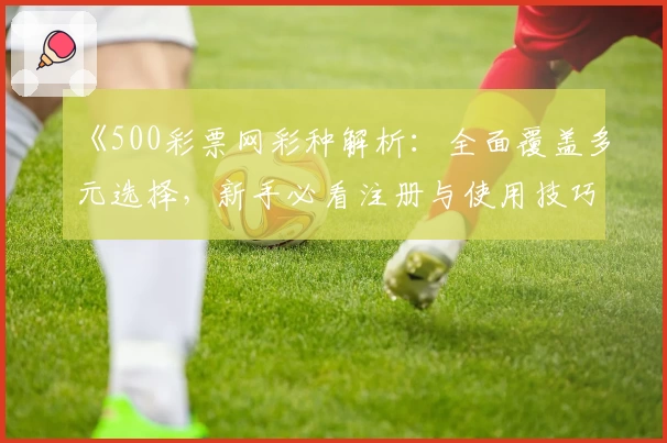 《500彩票网彩种解析：全面覆盖多元选择，新手必看注册与使用技巧指南》