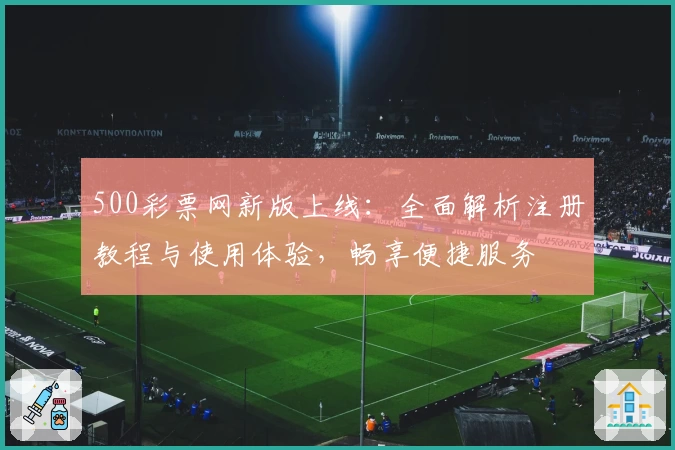 500彩票网新版上线：全面解析注册教程与使用体验，畅享便捷服务