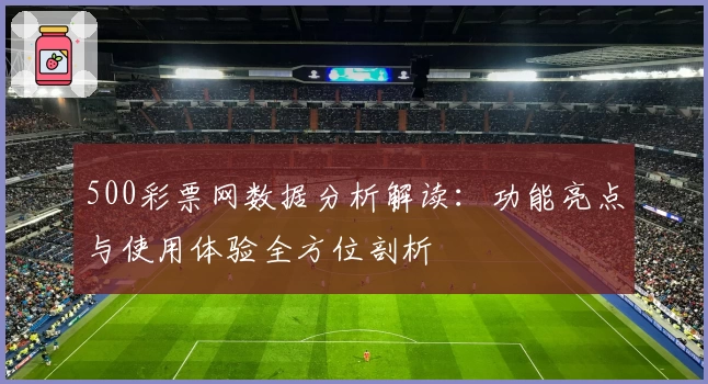 500彩票网数据分析解读：功能亮点与使用体验全方位剖析