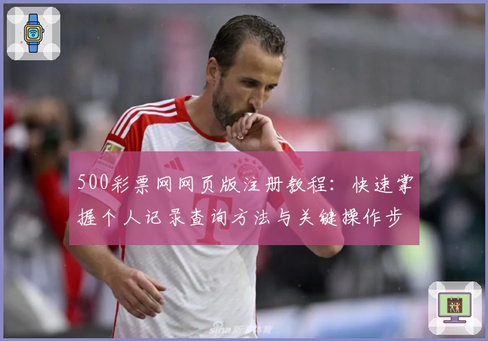 500彩票网网页版注册教程：快速掌握个人记录查询方法与关键操作步骤