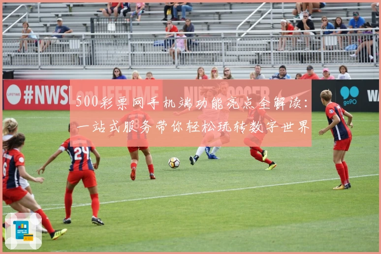 500彩票网手机端功能亮点全解读：一站式服务带你轻松玩转数字世界