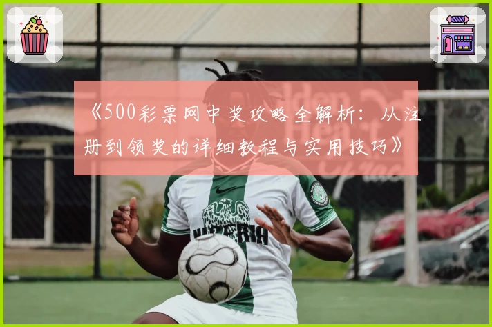 《500彩票网中奖攻略全解析：从注册到领奖的详细教程与实用技巧》