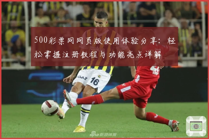 500彩票网网页版使用体验分享：轻松掌握注册教程与功能亮点详解
