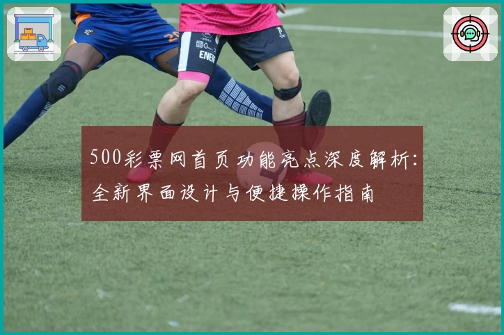 500彩票网首页功能亮点深度解析：全新界面设计与便捷操作指南