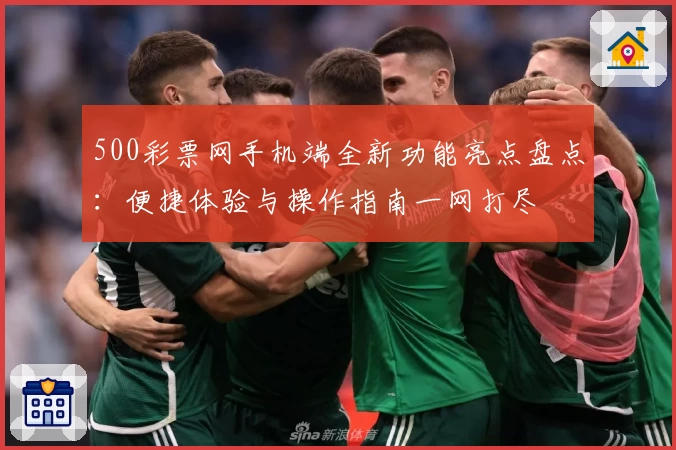 500彩票网手机端全新功能亮点盘点：便捷体验与操作指南一网打尽