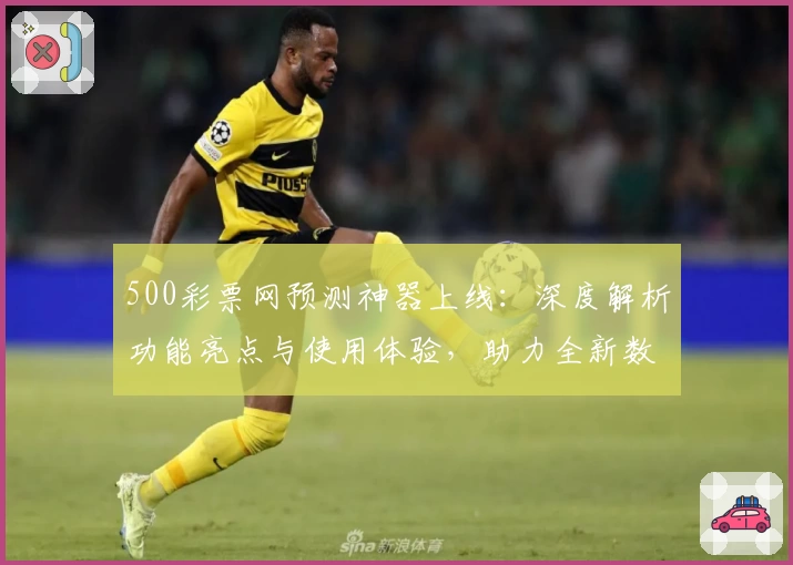 500彩票网预测神器上线：深度解析功能亮点与使用体验，助力全新数据分析