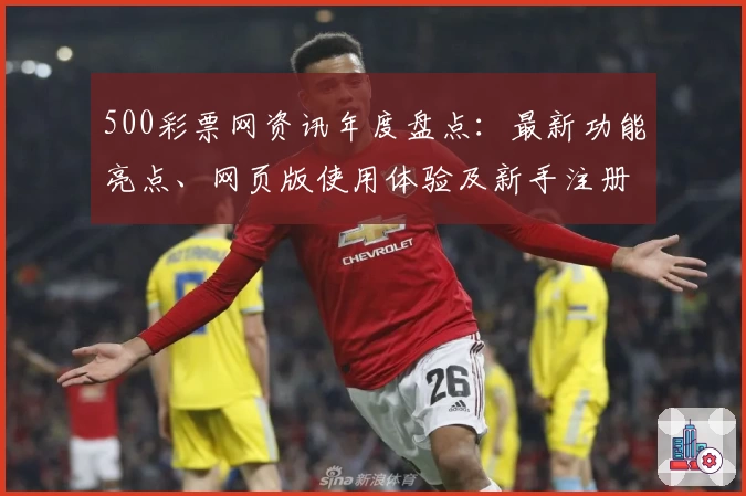500彩票网资讯年度盘点：最新功能亮点、网页版使用体验及新手注册全攻略