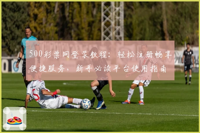 500彩票网登录教程：轻松注册畅享便捷服务，新手必读平台使用指南
