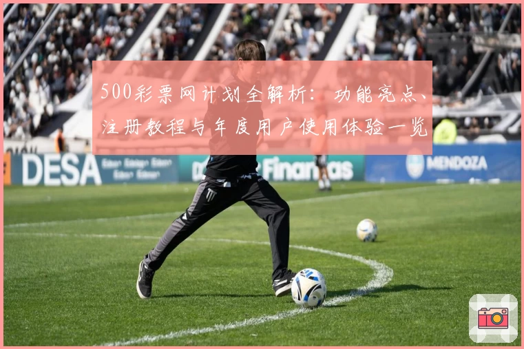 500彩票网计划全解析：功能亮点、注册教程与年度用户使用体验一览