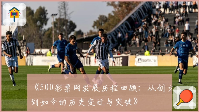 《500彩票网发展历程回顾：从创立到如今的历史变迁与突破》