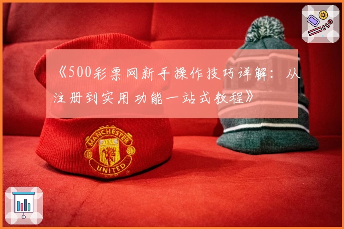 《500彩票网新手操作技巧详解：从注册到实用功能一站式教程》