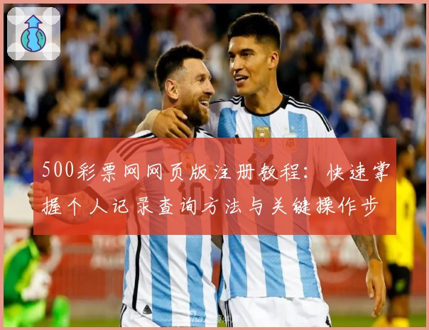 500彩票网网页版注册教程：快速掌握个人记录查询方法与关键操作步骤