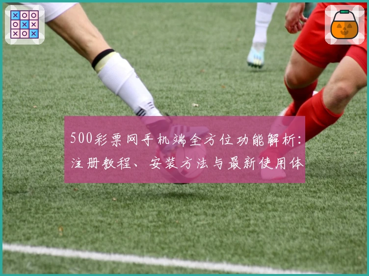500彩票网手机端全方位功能解析：注册教程、安装方法与最新使用体验详解