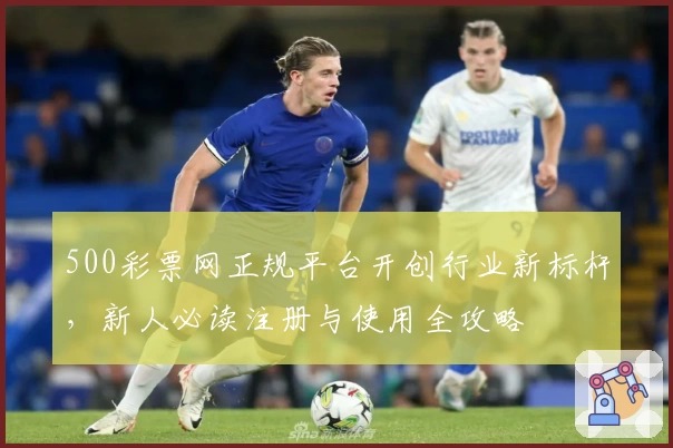 500彩票网正规平台开创行业新标杆，新人必读注册与使用全攻略