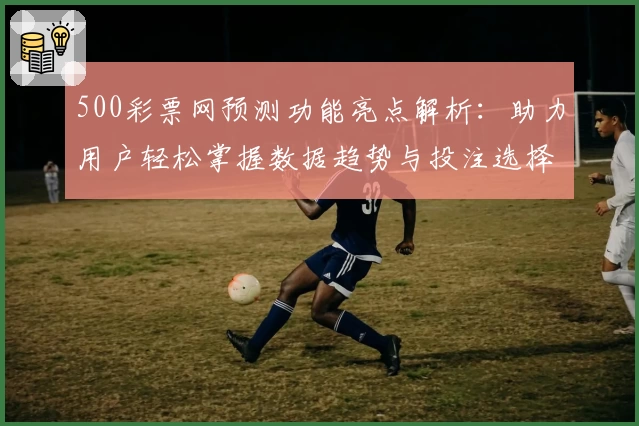500彩票网预测功能亮点解析：助力用户轻松掌握数据趋势与投注选择