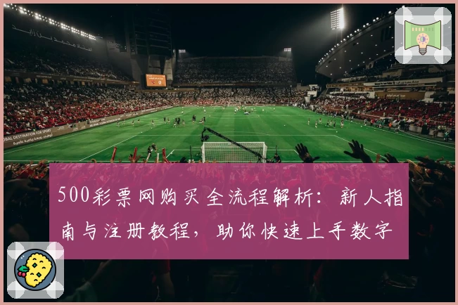 500彩票网购买全流程解析：新人指南与注册教程，助你快速上手数字化购票体验
