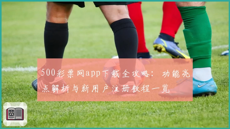 500彩票网app下载全攻略：功能亮点解析与新用户注册教程一览